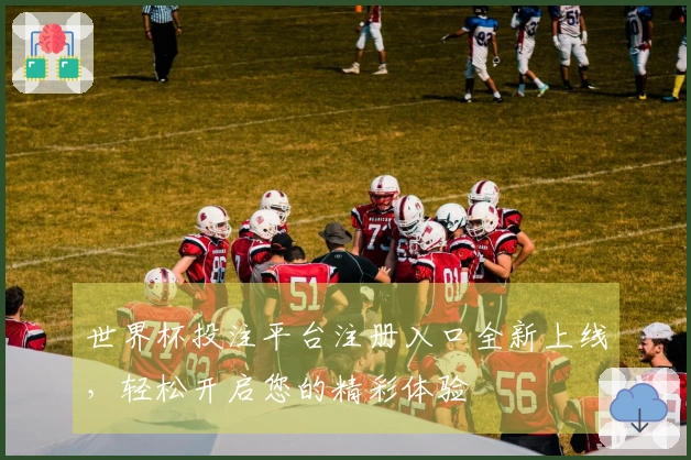 世界杯投注平台注册入口全新上线，轻松开启您的精彩体验