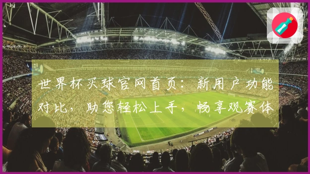 世界杯买球官网首页：新用户功能对比，助您轻松上手，畅享观赛体验