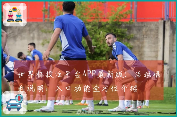 世界杯投注平台APP最新版：活动福利说明，入口功能全方位介绍