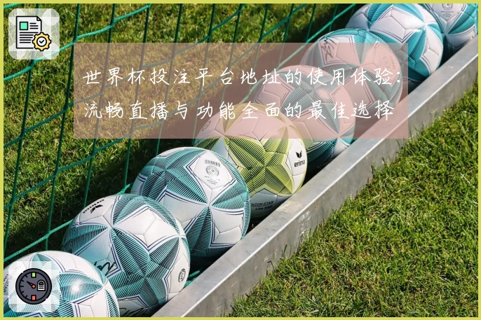 世界杯投注平台地址的使用体验：流畅直播与功能全面的最佳选择