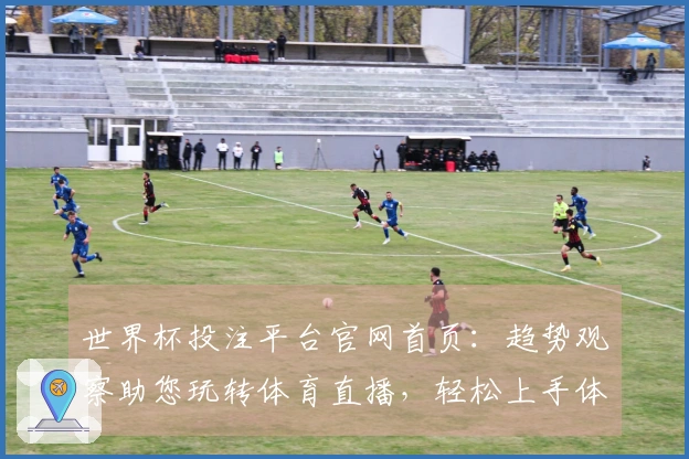 世界杯投注平台官网首页：趋势观察助您玩转体育直播，轻松上手体验升级