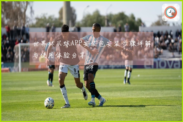 世界杯买球APP安装包安装步骤详解与使用体验分享