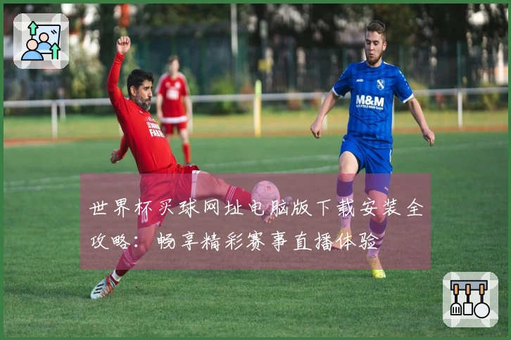 世界杯买球网址电脑版下载安装全攻略：畅享精彩赛事直播体验