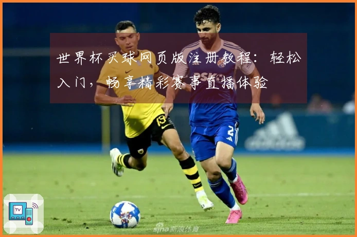 世界杯买球网页版注册教程：轻松入门，畅享精彩赛事直播体验