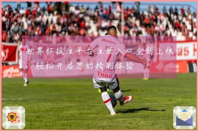 世界杯投注平台注册入口全新上线，轻松开启您的精彩体验