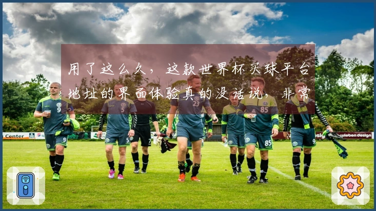 用了这么久，这款世界杯买球平台地址的界面体验真的没话说，非常顺畅。