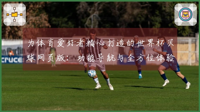 为体育爱好者精心打造的世界杯买球网页版：功能导航与全方位体验说明