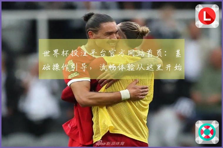 世界杯投注平台官方网站首页：基础操作引导，流畅体验从这里开始