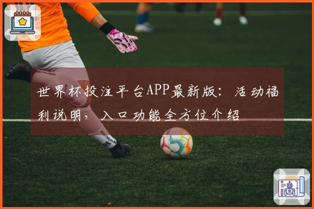 世界杯投注平台APP最新版：活动福利说明，入口功能全方位介绍