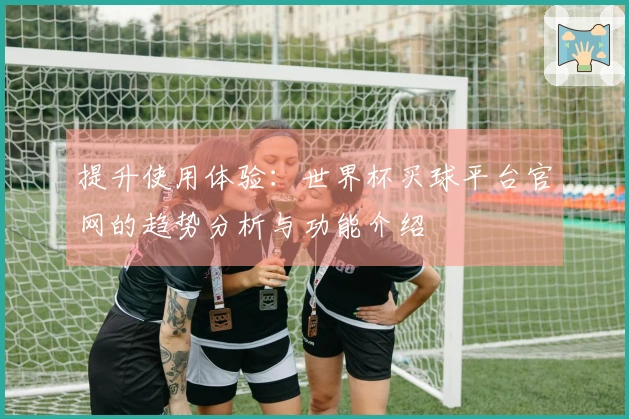 提升使用体验：世界杯买球平台官网的趋势分析与功能介绍