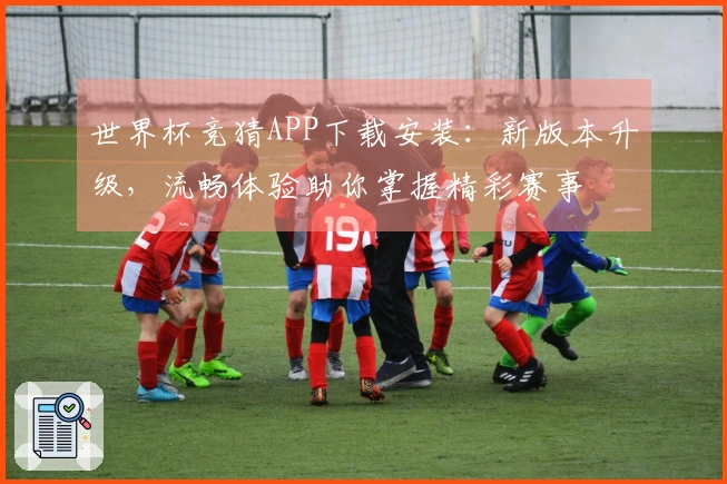 世界杯竞猜APP下载安装：新版本升级，流畅体验助你掌握精彩赛事