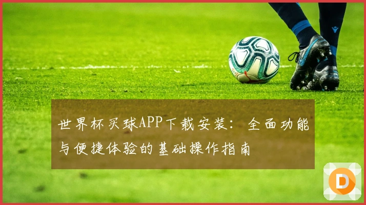 世界杯买球APP下载安装：全面功能与便捷体验的基础操作指南