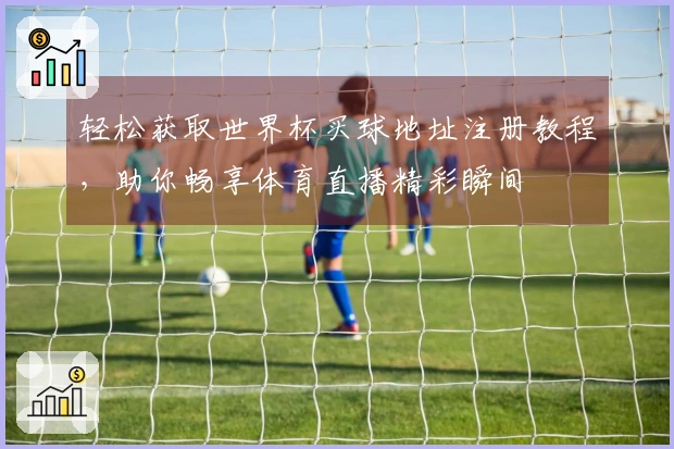轻松获取世界杯买球地址注册教程，助你畅享体育直播精彩瞬间