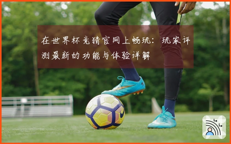 在世界杯竞猜官网上畅玩：玩家评测最新的功能与体验详解