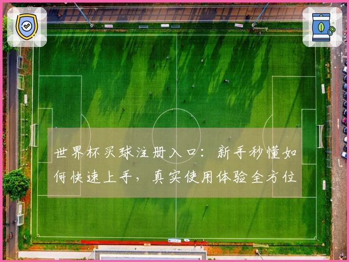 世界杯买球注册入口：新手秒懂如何快速上手，真实使用体验全方位比拼