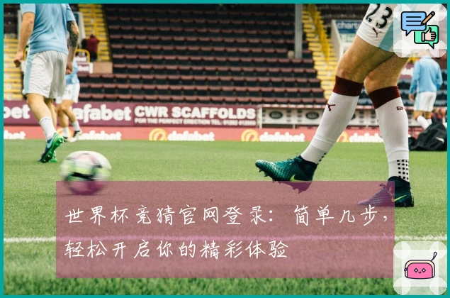 世界杯竞猜官网登录：简单几步，轻松开启你的精彩体验