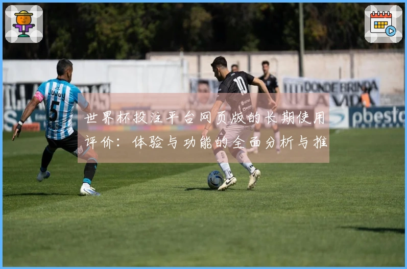 世界杯投注平台网页版的长期使用评价：体验与功能的全面分析与推荐