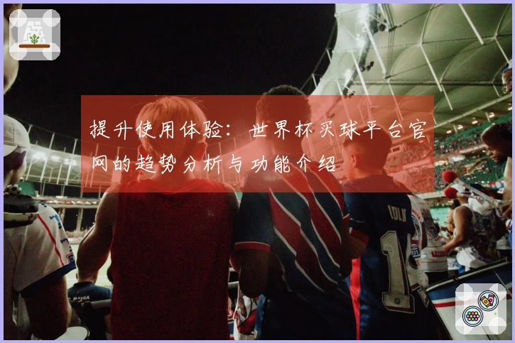 提升使用体验：世界杯买球平台官网的趋势分析与功能介绍