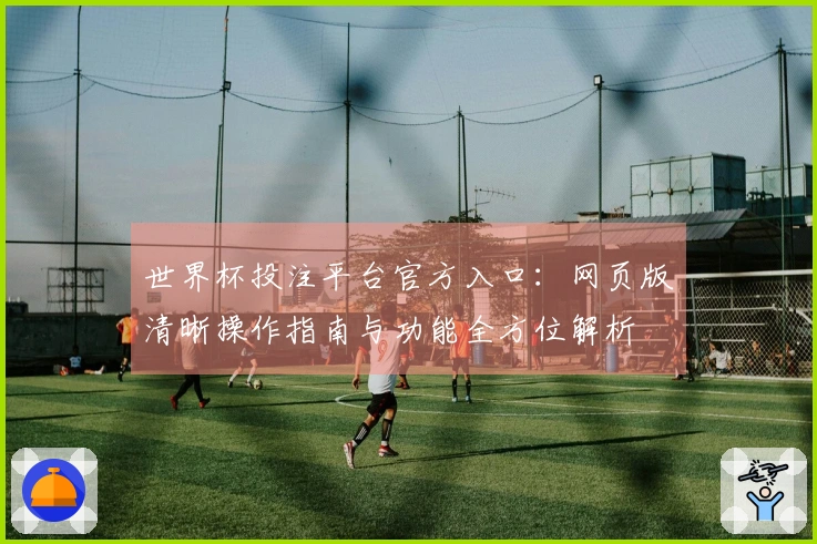 世界杯投注平台官方入口：网页版清晰操作指南与功能全方位解析