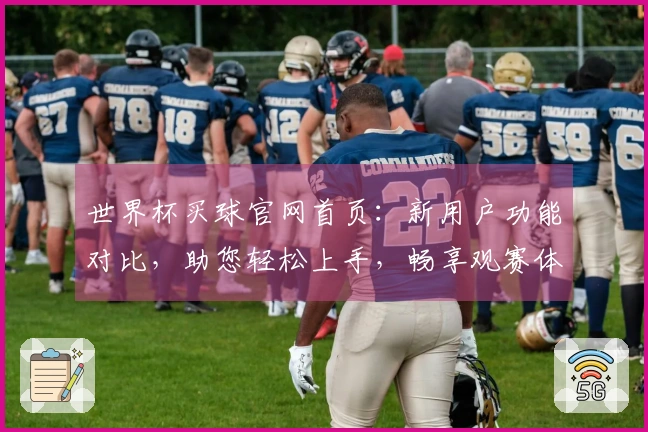 世界杯买球官网首页：新用户功能对比，助您轻松上手，畅享观赛体验