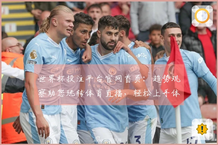 世界杯投注平台官网首页：趋势观察助您玩转体育直播，轻松上手体验升级