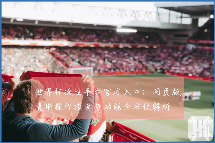 世界杯投注平台官方入口：网页版清晰操作指南与功能全方位解析