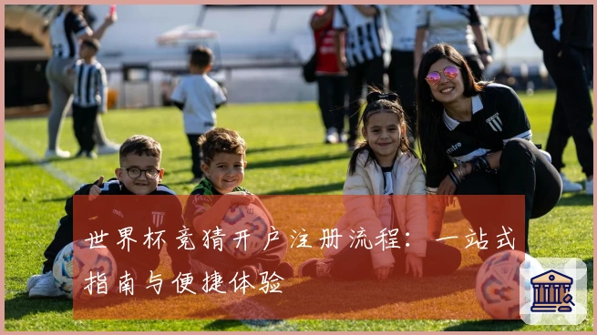 世界杯竞猜开户注册流程：一站式指南与便捷体验