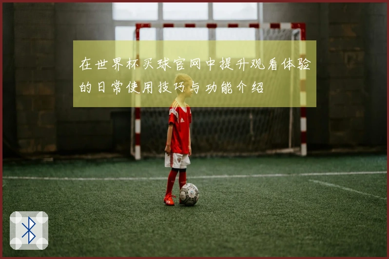 在世界杯买球官网中提升观看体验的日常使用技巧与功能介绍